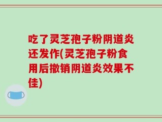 吃了灵芝孢子粉阴道炎还发作(灵芝孢子粉食用后撤销阴道炎效果不佳)