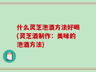 什么灵芝泡酒方法好喝(灵芝酒制作：美味的泡酒方法)