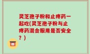 灵芝孢子粉和止疼药一起吃(灵芝孢子粉与止疼药混合服用是否安全？)
