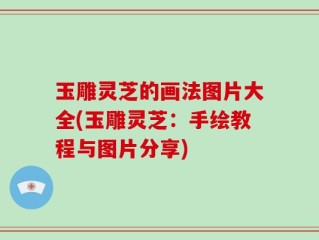 玉雕灵芝的画法图片大全(玉雕灵芝：手绘教程与图片分享)