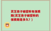灵芝孢子破壁粉有保质期(灵芝孢子破壁粉的保质期是多久？)