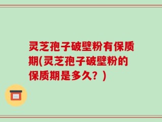 灵芝孢子破壁粉有保质期(灵芝孢子破壁粉的保质期是多久？)