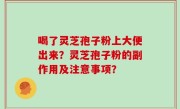 喝了灵芝孢子粉上大便出来？灵芝孢子粉的副作用及注意事项？