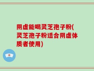 阴虚能喝灵芝孢子粉(灵芝孢子粉适合阴虚体质者使用)