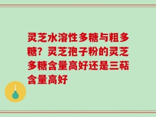 灵芝水溶性多糖与粗多糖？灵芝孢子粉的灵芝多糖含量高好还是三萜含量高好