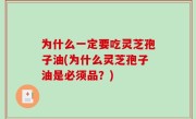 为什么一定要吃灵芝孢子油(为什么灵芝孢子油是必须品？)