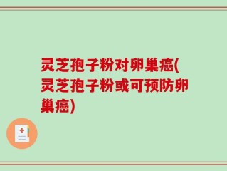 灵芝孢子粉对卵巢癌(灵芝孢子粉或可预防卵巢癌)