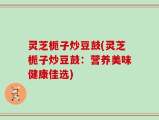 灵芝栀子炒豆鼓(灵芝栀子炒豆鼓：营养美味健康佳选)