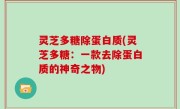 灵芝多糖除蛋白质(灵芝多糖：一款去除蛋白质的神奇之物)