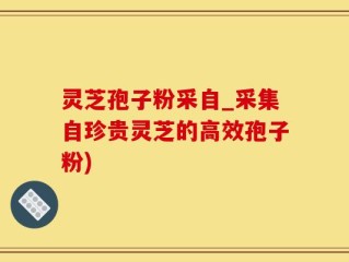 灵芝孢子粉采自_采集自珍贵灵芝的高效孢子粉)