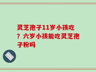 灵芝孢子11岁小孩吃？六岁小孩能吃灵芝孢子粉吗