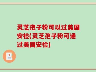 灵芝孢子粉可以过美国安检(灵芝孢子粉可通过美国安检)