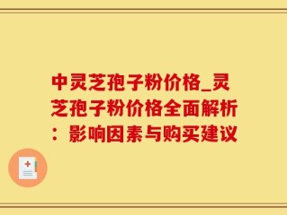 中灵芝孢子粉价格_灵芝孢子粉价格全面解析：影响因素与购买建议