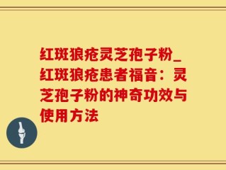 红斑狼疮灵芝孢子粉_红斑狼疮患者福音：灵芝孢子粉的神奇功效与使用方法
