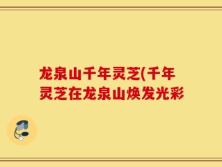龙泉山千年灵芝(千年灵芝在龙泉山焕发光彩
