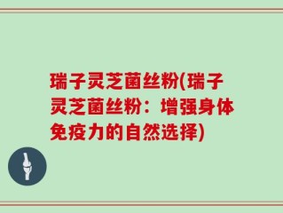 瑞子灵芝菌丝粉(瑞子灵芝菌丝粉：增强身体免疫力的自然选择)