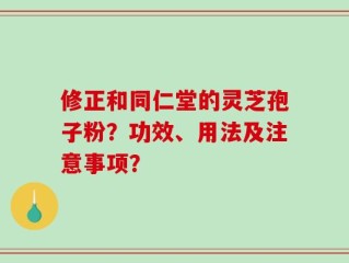 修正和同仁堂的灵芝孢子粉？功效、用法及注意事项？