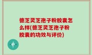 德芝灵芝孢子粉胶囊怎么样(德芝灵芝孢子粉胶囊的功效与评价)