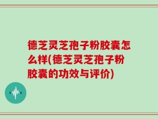 德芝灵芝孢子粉胶囊怎么样(德芝灵芝孢子粉胶囊的功效与评价)