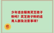 少年适合服用灵芝孢子粉吗？灵芝孢子粉的适用人群及注意事项？