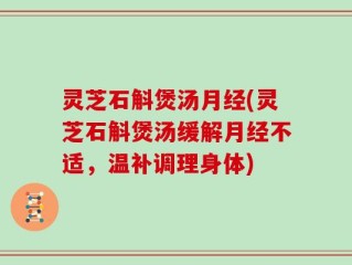 灵芝石斛煲汤月经(灵芝石斛煲汤缓解月经不适，温补调理身体)