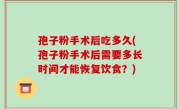 孢子粉手术后吃多久(孢子粉手术后需要多长时间才能恢复饮食？)
