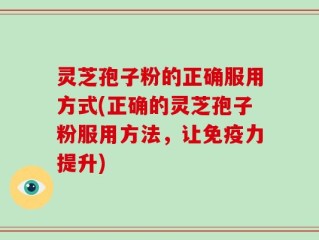 灵芝孢子粉的正确服用方式(正确的灵芝孢子粉服用方法，让免疫力提升)