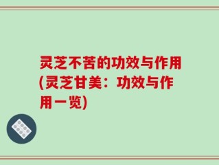 灵芝不苦的功效与作用(灵芝甘美：功效与作用一览)