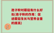 孢子粉对蘑菇有什么好处(孢子粉的作用：促进蘑菇生长与营养含量的提高)