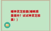 睡神灵芝胶囊(睡眠质量提升？试试神灵芝胶囊！)