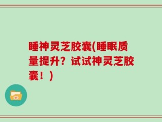 睡神灵芝胶囊(睡眠质量提升？试试神灵芝胶囊！)