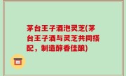茅台王子酒泡灵芝(茅台王子酒与灵芝共同搭配，制造醇香佳酿)