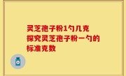 灵芝孢子粉1勺几克 探究灵芝孢子粉一勺的标准克数