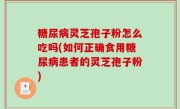 糖尿病灵芝孢子粉怎么吃吗(如何正确食用糖尿病患者的灵芝孢子粉)