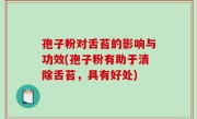 孢子粉对舌苔的影响与功效(孢子粉有助于清除舌苔，具有好处)