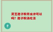 灵芝孢子粉开水冲可以吗？孢子粉汤吃法