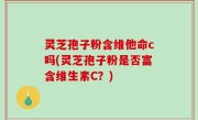 灵芝孢子粉含维他命c吗(灵芝孢子粉是否富含维生素C？)
