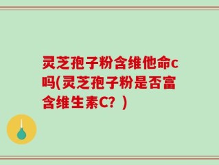 灵芝孢子粉含维他命c吗(灵芝孢子粉是否富含维生素C？)
