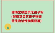 健璐堂破壁灵芝孢子粉(健璐堂灵芝孢子粉破壁生物活性物质显著)