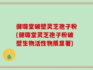 健璐堂破壁灵芝孢子粉(健璐堂灵芝孢子粉破壁生物活性物质显著)