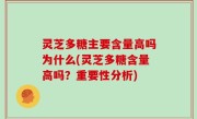 灵芝多糖主要含量高吗为什么(灵芝多糖含量高吗？重要性分析)