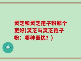 灵芝和灵芝孢子粉那个更好(灵芝与灵芝孢子粉：哪种更优？)