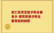 余仁生灵芝孢子粉含量多少 探究其孢子粉含量背后的秘密