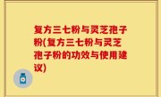 复方三七粉与灵芝孢子粉(复方三七粉与灵芝孢子粉的功效与使用建议)