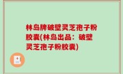林岛牌破壁灵芝孢子粉胶囊(林岛出品：破壁灵芝孢子粉胶囊)