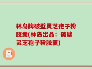 林岛牌破壁灵芝孢子粉胶囊(林岛出品：破壁灵芝孢子粉胶囊)