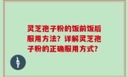 灵芝孢子粉的饭前饭后服用方法？详解灵芝孢子粉的正确服用方式？