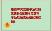 康道牌灵芝孢子油软胶囊售价(康道牌灵芝孢子油软胶囊价格优惠促销)
