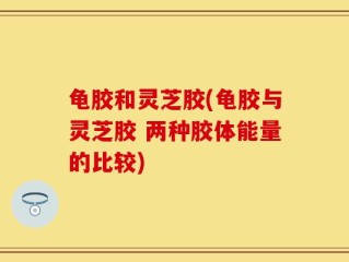 龟胶和灵芝胶(龟胶与灵芝胶 两种胶体能量的比较)