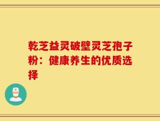 乾芝益灵破壁灵芝孢子粉：健康养生的优质选择